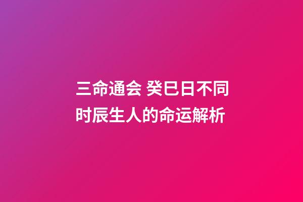 三命通会 癸巳日不同时辰生人的命运解析